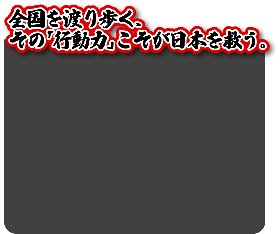 全国を渡り歩く、その「行動力」こそが日本を救う。